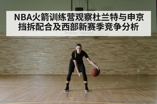 NBA火箭训练营观察杜兰特与申京挡拆配合及西部新赛季竞争分析