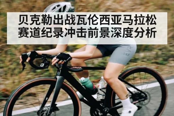 贝克勒出战瓦伦西亚马拉松赛道纪录冲击前景深度分析